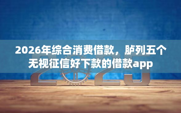 2026年综合消费借款，胪列五个无视征信好下款的借款app