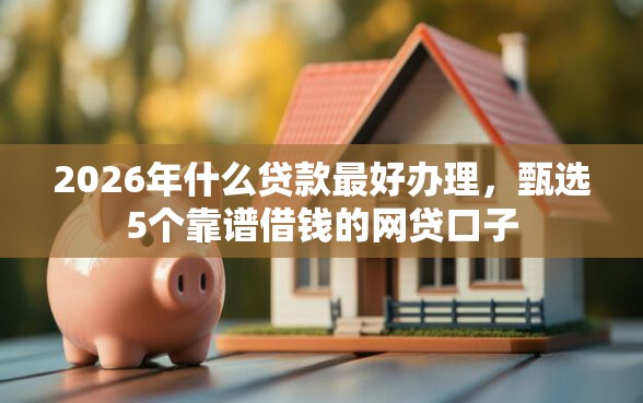 2026年什么贷款最好办理，甄选5个靠谱借钱的网贷口子