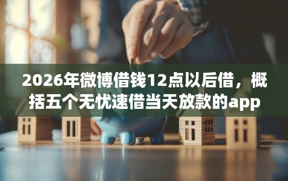 2026年微博借钱12点以后借，概括五个无忧速借当天放款的app