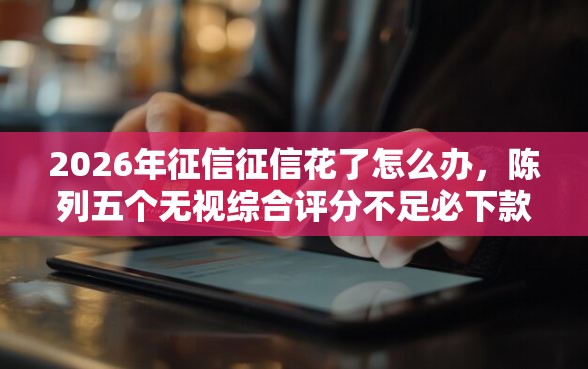 2026年征信征信花了怎么办，陈列五个无视综合评分不足必下款口子