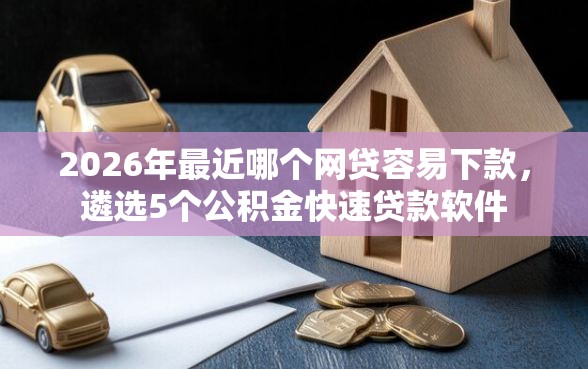 2026年最近哪个网贷容易下款，遴选5个公积金快速贷款软件
