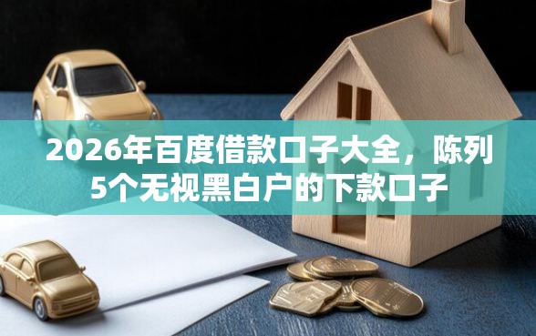 2026年百度借款口子大全，陈列5个无视黑白户的下款口子