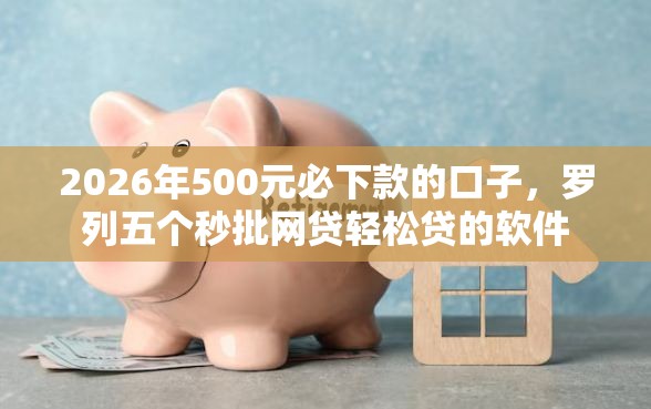 2026年500元必下款的口子，罗列五个秒批网贷轻松贷的软件