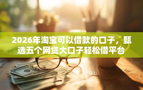 2026年淘宝可以借款的口子，甄选五个网贷大口子轻松借平台