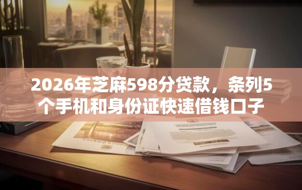 2026年芝麻598分贷款，条列5个手机和身份证快速借钱口子