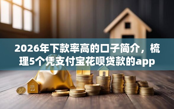 2026年下款率高的口子简介，梳理5个凭支付宝花呗贷款的app