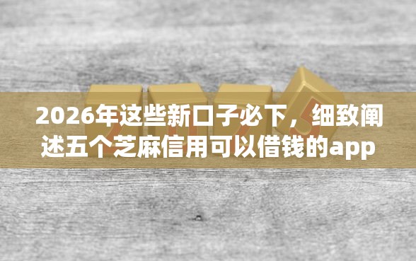 2026年这些新口子必下，细致阐述五个芝麻信用可以借钱的app