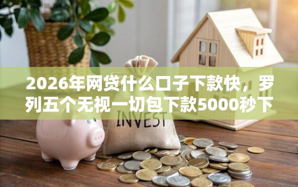 2026年网贷什么口子下款快，罗列五个无视一切包下款5000秒下款的平台