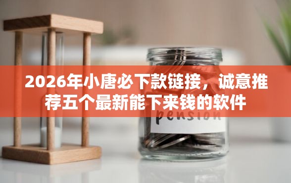 2026年小唐必下款链接，诚意推荐五个最新能下来钱的软件