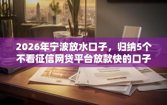 2026年宁波放水口子，归纳5个不看征信网贷平台放款快的口子