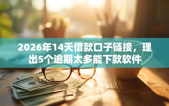 2026年14天借款口子链接，理出5个逾期太多能下款软件