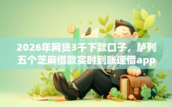 2026年网贷3千下款口子，胪列五个芝麻借款实时到账速借app
