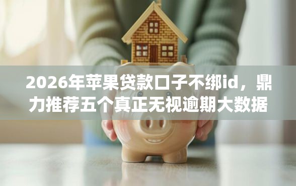 2026年苹果贷款口子不绑id，鼎力推荐五个真正无视逾期大数据的网贷app