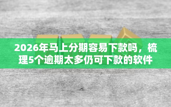 2026年马上分期容易下款吗，梳理5个逾期太多仍可下款的软件
