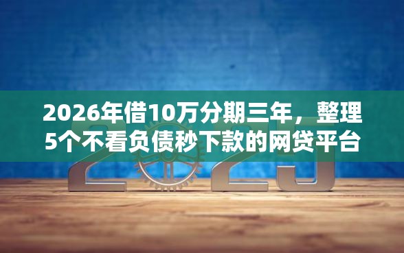 2026年借10万分期三年,整理5个不看负债秒下款的网贷平台 2026年借10万分期三年,整理5个不看负债秒下款的网贷平台