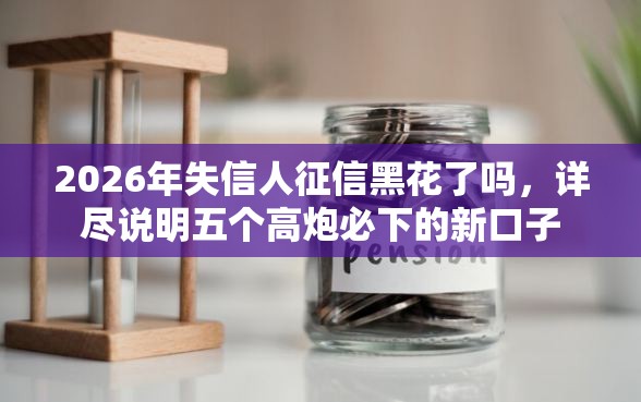 2026年失信人征信黑花了吗，详尽说明五个高炮必下的新口子