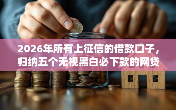 2026年所有上征信的借款口子，归纳五个无视黑白必下款的网贷app