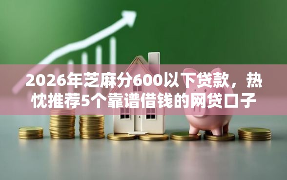 2026年芝麻分600以下贷款，热忱推荐5个靠谱借钱的网贷口子