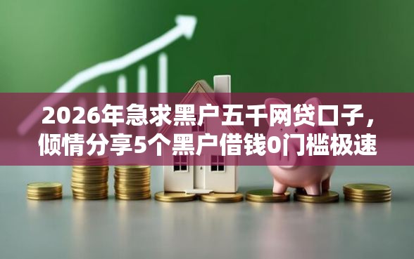 2026年急求黑户五千网贷口子，倾情分享5个黑户借钱0门槛极速下款软件