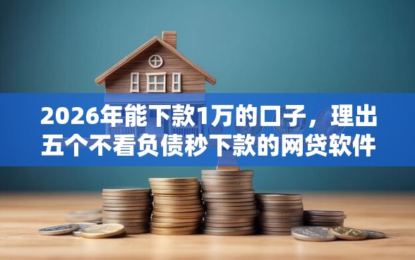 2026年能下款1万的口子，理出五个不看负债秒下款的网贷软件
