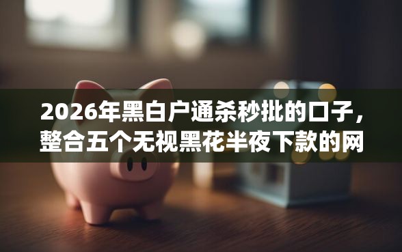 2026年黑白户通杀秒批的口子，整合五个无视黑花半夜下款的网贷app