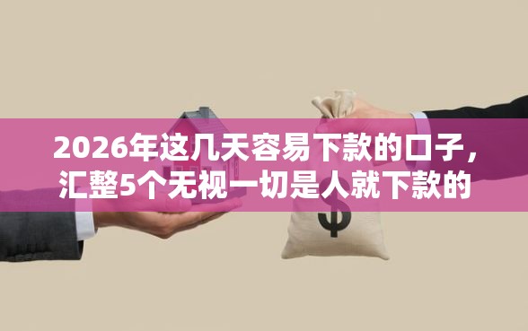 2026年这几天容易下款的口子，汇整5个无视一切是人就下款的软件