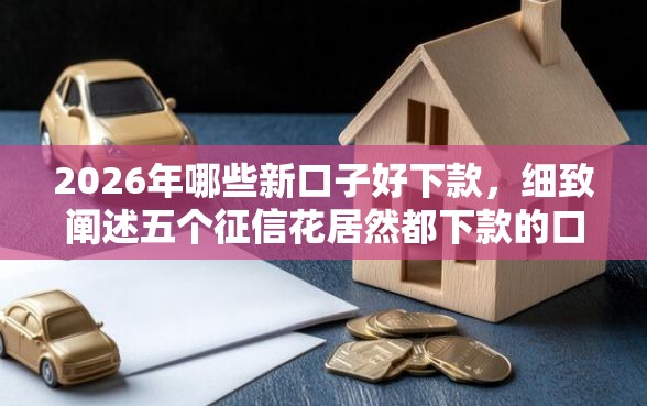 2026年哪些新口子好下款，细致阐述五个征信花居然都下款的口子