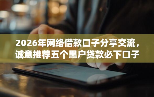 2026年网络借款口子分享交流，诚意推荐五个黑户贷款必下口子app