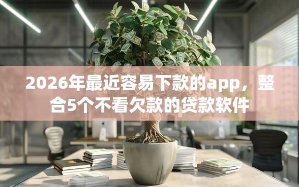 2026年最近容易下款的app，整合5个不看欠款的贷款软件
