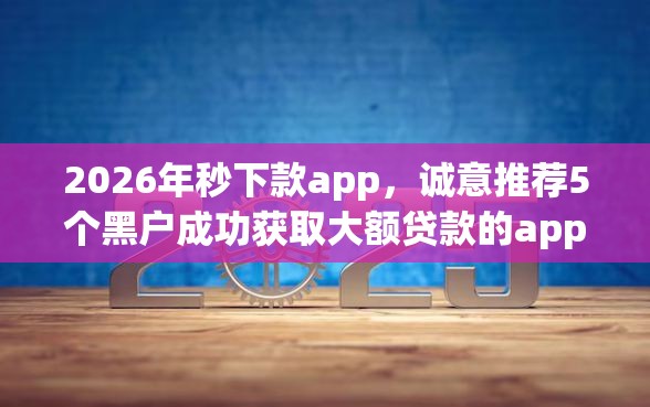 2026年秒下款app，诚意推荐5个黑户成功获取大额贷款的app