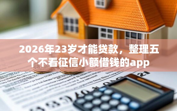 2026年23岁才能贷款，整理五个不看征信小额借钱的app