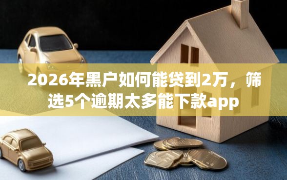 2026年黑户如何能贷到2万，筛选5个逾期太多能下款app