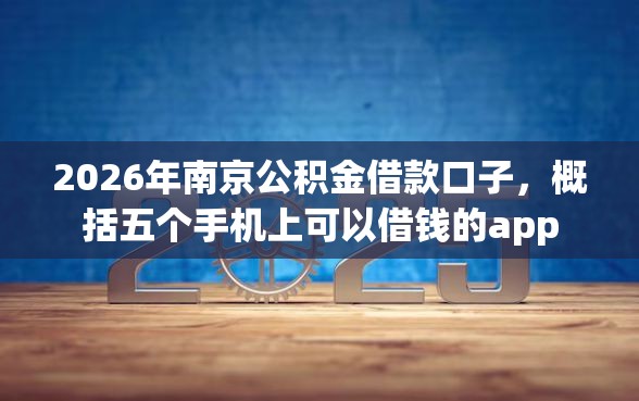 2026年南京公积金借款口子，概括五个手机上可以借钱的app