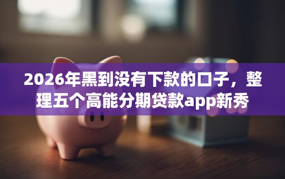 2026年黑到没有下款的口子，整理五个高能分期贷款app新秀