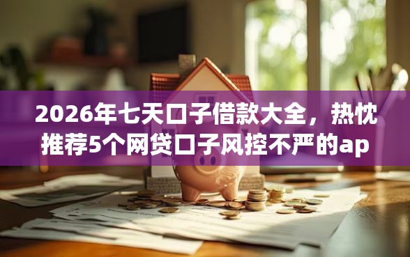 2026年七天口子借款大全，热忱推荐5个网贷口子风控不严的app