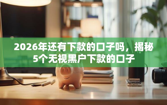 2026年还有下款的口子吗，揭秘5个无视黑户下款的口子