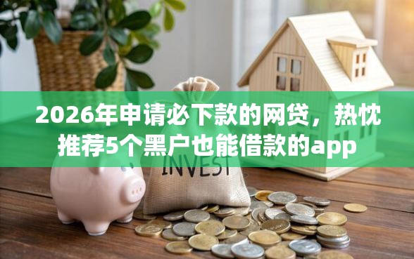 2026年申请必下款的网贷，热忱推荐5个黑户也能借款的app