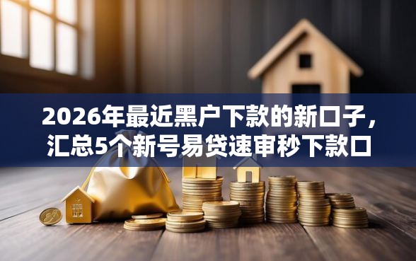 2026年最近黑户下款的新口子，汇总5个新号易贷速审秒下款口子