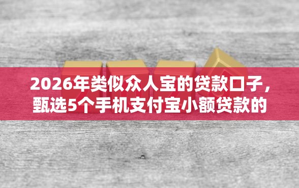 2026年类似众人宝的贷款口子，甄选5个手机支付宝小额贷款的软件