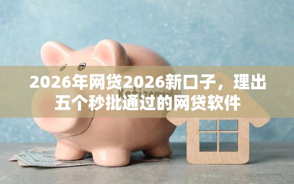2026年网贷2026新口子,理出五个秒批通过的网贷软件 2026年网贷2026新口子,理出五个秒批通过的网贷软件