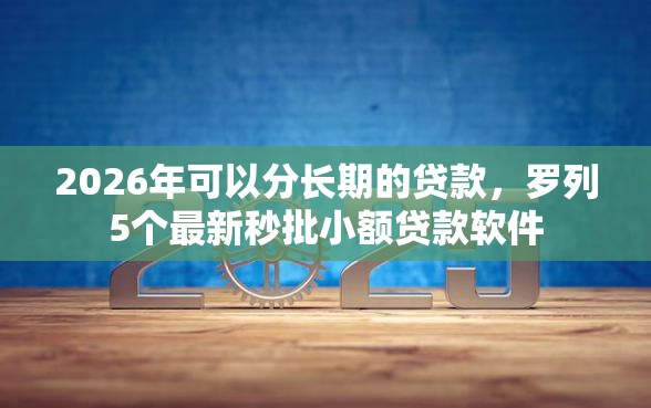 2026年可以分长期的贷款，罗列5个最新秒批小额贷款软件