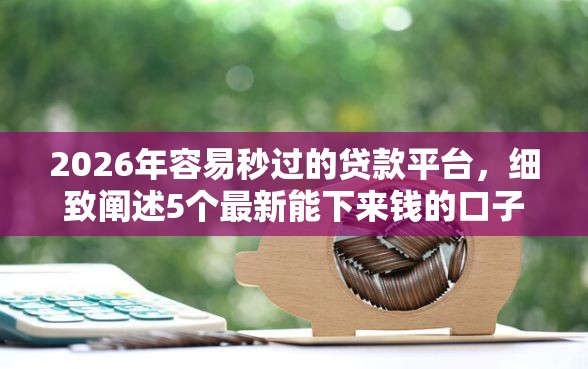 2026年容易秒过的贷款平台，细致阐述5个最新能下来钱的口子