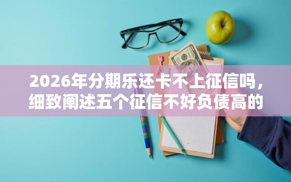 2026年分期乐还卡不上征信吗，细致阐述五个征信不好负债高的软件