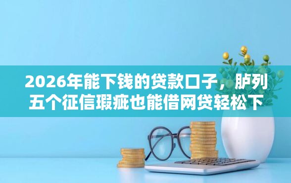 2026年能下钱的贷款口子，胪列五个征信瑕疵也能借网贷轻松下款的平台