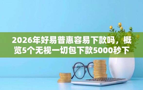 2026年好易普惠容易下款吗，概览5个无视一切包下款5000秒下款的软件
