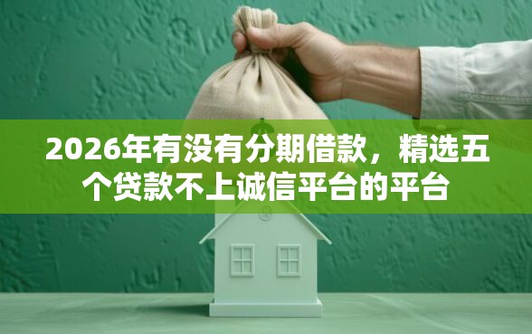 2026年有没有分期借款，精选五个贷款不上诚信平台的平台
