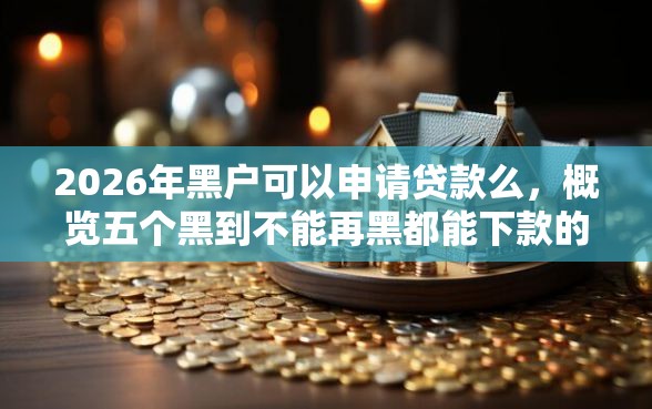 2026年黑户可以申请贷款么,概览五个黑到不能再黑都能下款的口子 2026年黑户可以申请贷款么,概览五个黑到不能再黑都能下款的口子
