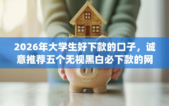2026年大学生好下款的口子，诚意推荐五个无视黑白必下款的网贷app