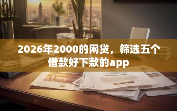 2026年2000的网贷，筛选五个借款好下款的app