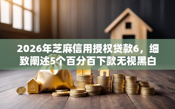 2026年芝麻信用授权贷款6，细致阐述5个百分百下款无视黑白户网贷口子